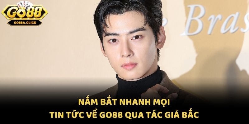 Nắm bắt nhanh mọi tin tức về Go88 qua tác giả Bắc