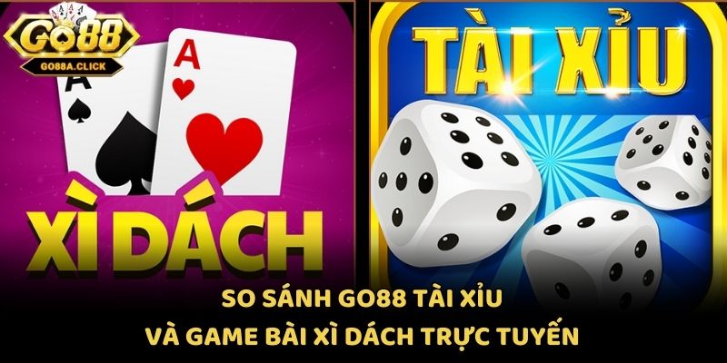 So sánh Go88 Tài Xỉu và game bài Xì Dách trực tuyến